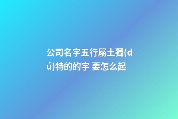 公司名字五行屬土獨(dú)特的的字 要怎么起-第1張-公司起名-玄機(jī)派